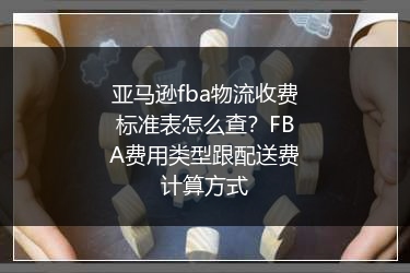 亚马逊fba物流收费标准表怎么查？FBA费用类型跟配送费计算方式