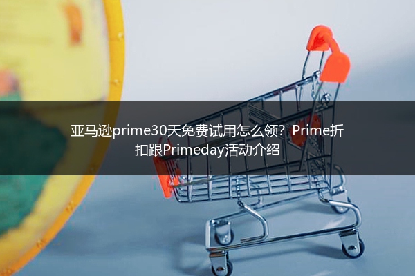亚马逊prime30天免费试用怎么领？Prime折扣跟Primeday活动介绍