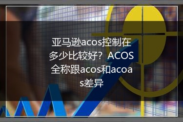 亚马逊acos控制在多少比较好？ACOS全称跟acos和acoas差异