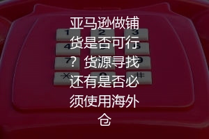 亚马逊做铺货是否可行？货源寻找还有是否必须使用海外仓