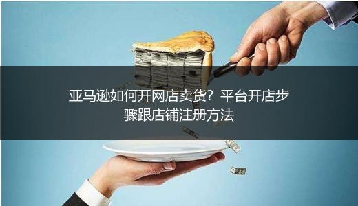 亚马逊如何开网店卖货？平台开店步骤跟店铺注册方法