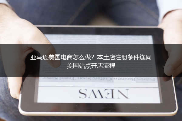 亚马逊美国电商怎么做？本土店注册条件连同美国站点开店流程