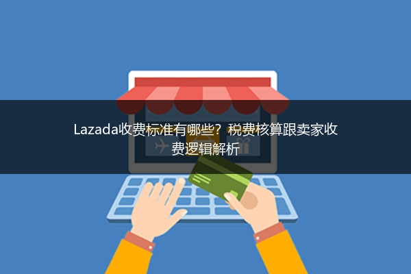 Lazada收费标准有哪些？税费核算跟卖家收费逻辑解析