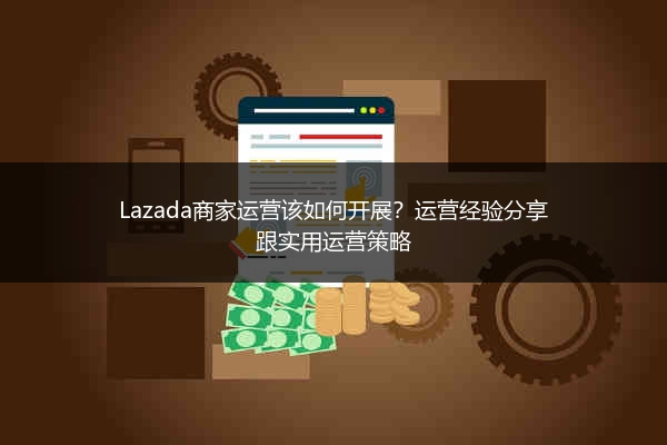 Lazada商家运营该如何开展？运营经验分享跟实用运营策略