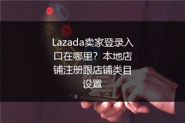 Lazada卖家登录入口在哪里？本地店铺注册跟店铺类目设置