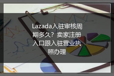 Lazada入驻审核周期多久？卖家注册入口跟入驻营业执照办理