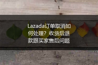 Lazada订单取消如何处理？收货后退款跟买家售后问题