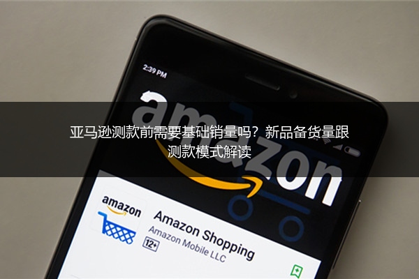 亚马逊测款前需要基础销量吗？新品备货量跟测款模式解读