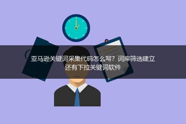 亚马逊关键词采集代码怎么写？词库筛选建立还有下拉关键词软件