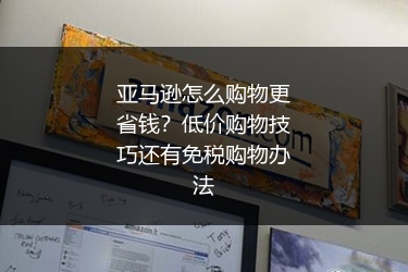 亚马逊怎么购物更省钱？低价购物技巧还有免税购物办法