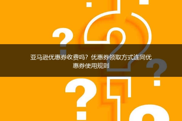亚马逊优惠券收费吗？优惠券领取方式连同优惠券使用规则