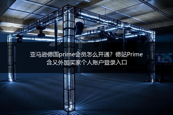 亚马逊德国prime会员怎么开通？德站Prime含义外加买家个人账户登录入口
