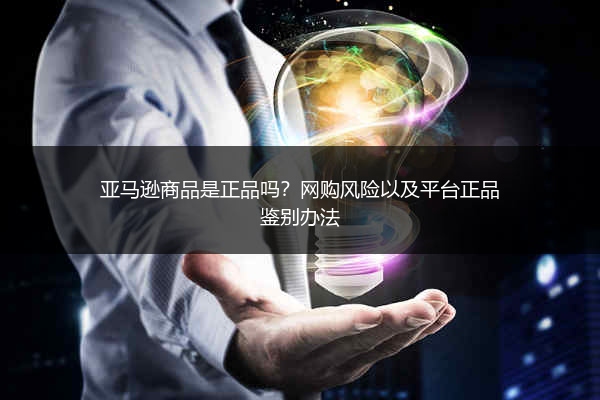 亚马逊商品是正品吗？网购风险以及平台正品鉴别办法
