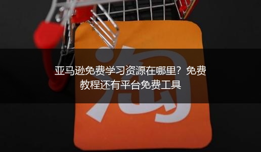 亚马逊免费学习资源在哪里？免费教程还有平台免费工具
