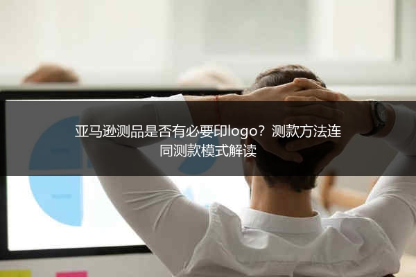 亚马逊测品是否有必要印logo？测款方法连同测款模式解读
