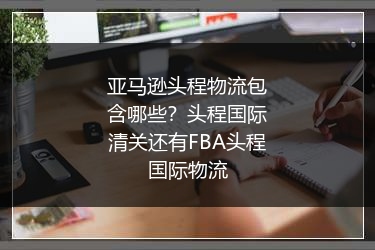 亚马逊头程物流包含哪些？头程国际清关还有FBA头程国际物流