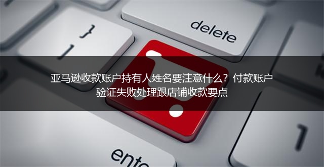 亚马逊收款账户持有人姓名要注意什么？付款账户验证失败处理跟店铺收款要点