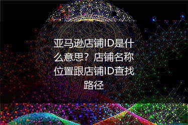 亚马逊店铺ID是什么意思？店铺名称位置跟店铺ID查找路径