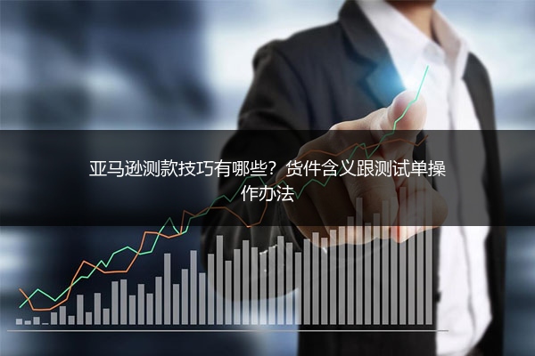 亚马逊测款技巧有哪些？货件含义跟测试单操作办法