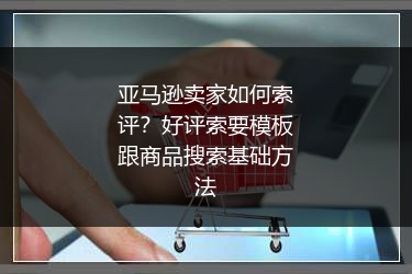 亚马逊卖家如何索评？好评索要模板跟商品搜索基础方法