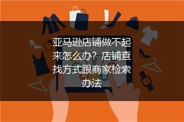 亚马逊店铺做不起来怎么办？店铺查找方式跟商家检索办法