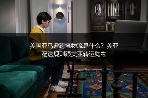 美国亚马逊跨境物流是什么？美亚配送规则跟美亚转运购物