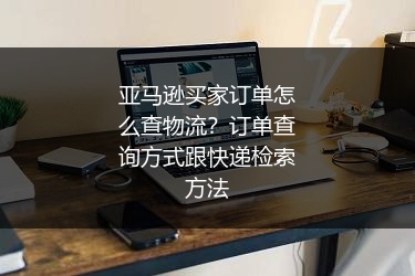 亚马逊买家订单怎么查物流？订单查询方式跟快递检索方法