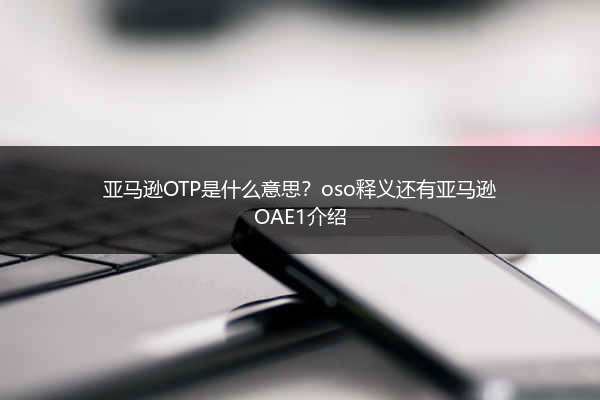 亚马逊OTP是什么意思？oso释义还有亚马逊OAE1介绍