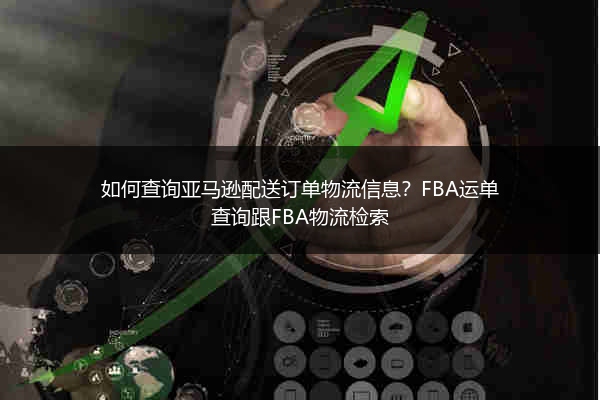 如何查询亚马逊配送订单物流信息？FBA运单查询跟FBA物流检索