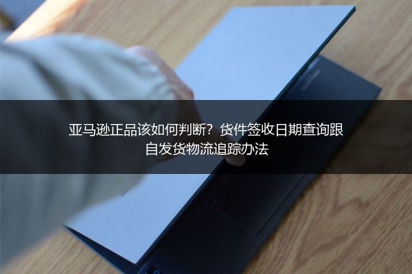 亚马逊正品该如何判断？货件签收日期查询跟自发货物流追踪办法