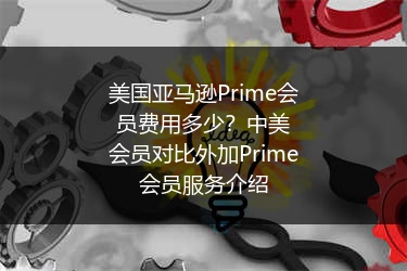 美国亚马逊Prime会员费用多少？中美会员对比外加Prime会员服务介绍