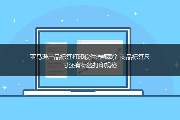 亚马逊产品标签打印软件选哪款？商品标签尺寸还有标签打印规格