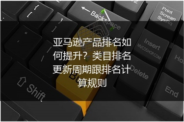 亚马逊产品排名如何提升？类目排名更新周期跟排名计算规则