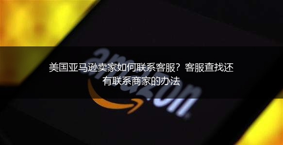 美国亚马逊卖家如何联系客服？客服查找还有联系商家的办法