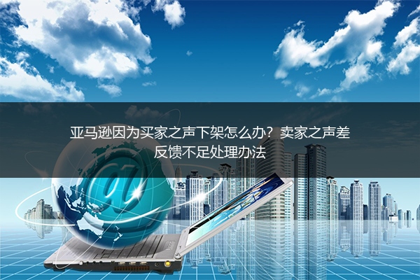 亚马逊因为买家之声下架怎么办？卖家之声差反馈不足处理办法