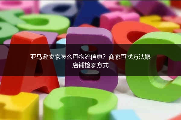 亚马逊卖家怎么查物流信息？商家查找方法跟店铺检索方式
