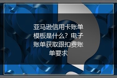亚马逊信用卡账单模板是什么？电子账单获取跟扣费账单要求