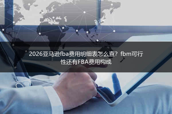 2026亚马逊fba费用明细表怎么查？fbm可行性还有FBA费用构成