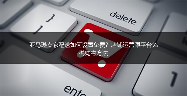 亚马逊卖家配送如何设置免费？店铺运营跟平台免税购物方法