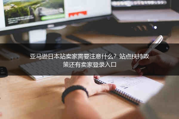 亚马逊日本站卖家需要注意什么？站点扶持政策还有卖家登录入口