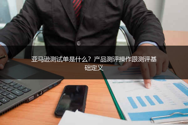 亚马逊测试单是什么？产品测评操作跟测评基础定义