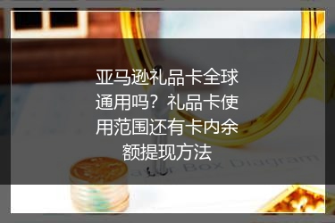 亚马逊礼品卡全球通用吗？礼品卡使用范围还有卡内余额提现方法