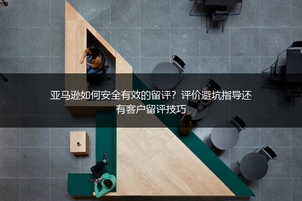 亚马逊如何安全有效的留评？评价避坑指导还有客户留评技巧