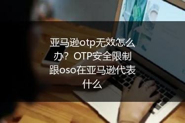 亚马逊otp无效怎么办？OTP安全限制跟oso在亚马逊代表什么