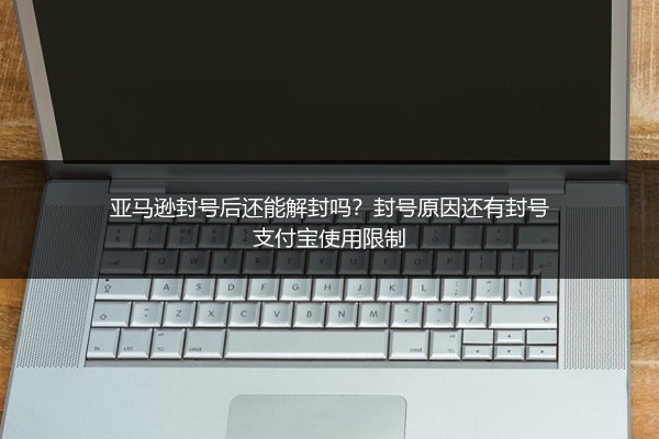 亚马逊封号后还能解封吗？封号原因还有封号支付宝使用限制
