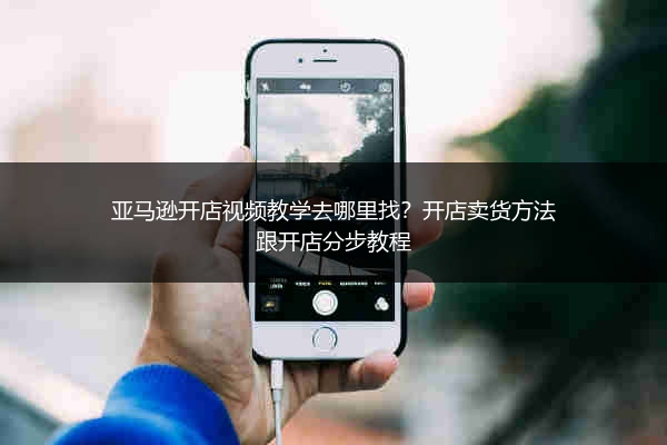 亚马逊开店视频教学去哪里找？开店卖货方法跟开店分步教程
