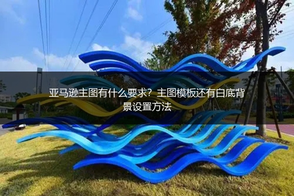 亚马逊主图有什么要求？主图模板还有白底背景设置方法