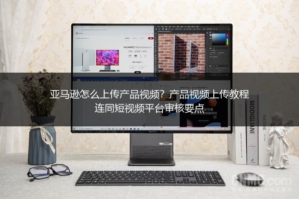 亚马逊怎么上传产品视频？产品视频上传教程连同短视频平台审核要点
