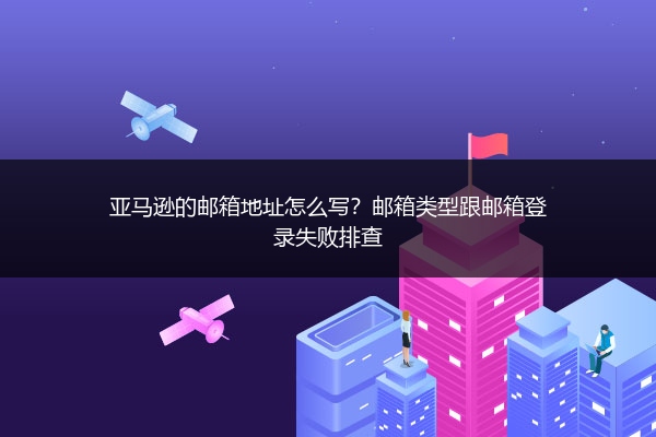 亚马逊的邮箱地址怎么写？邮箱类型跟邮箱登录失败排查