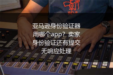 亚马逊身份验证器用哪个app？卖家身份验证还有提交无响应处理